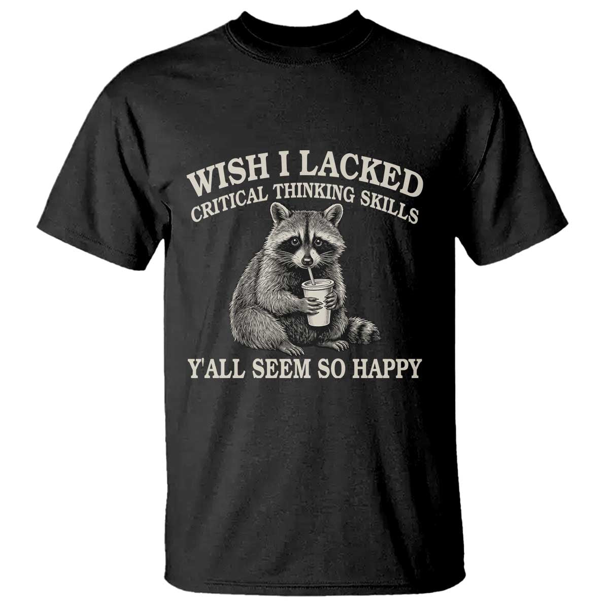 Wish I Lacked Critical Thinking Skills Y'all Seem So Happy T Shirt Funny Raccoon Sarcastic Quote