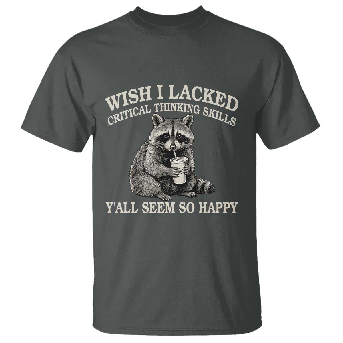 Wish I Lacked Critical Thinking Skills Y'all Seem So Happy T Shirt Funny Raccoon Sarcastic Quote