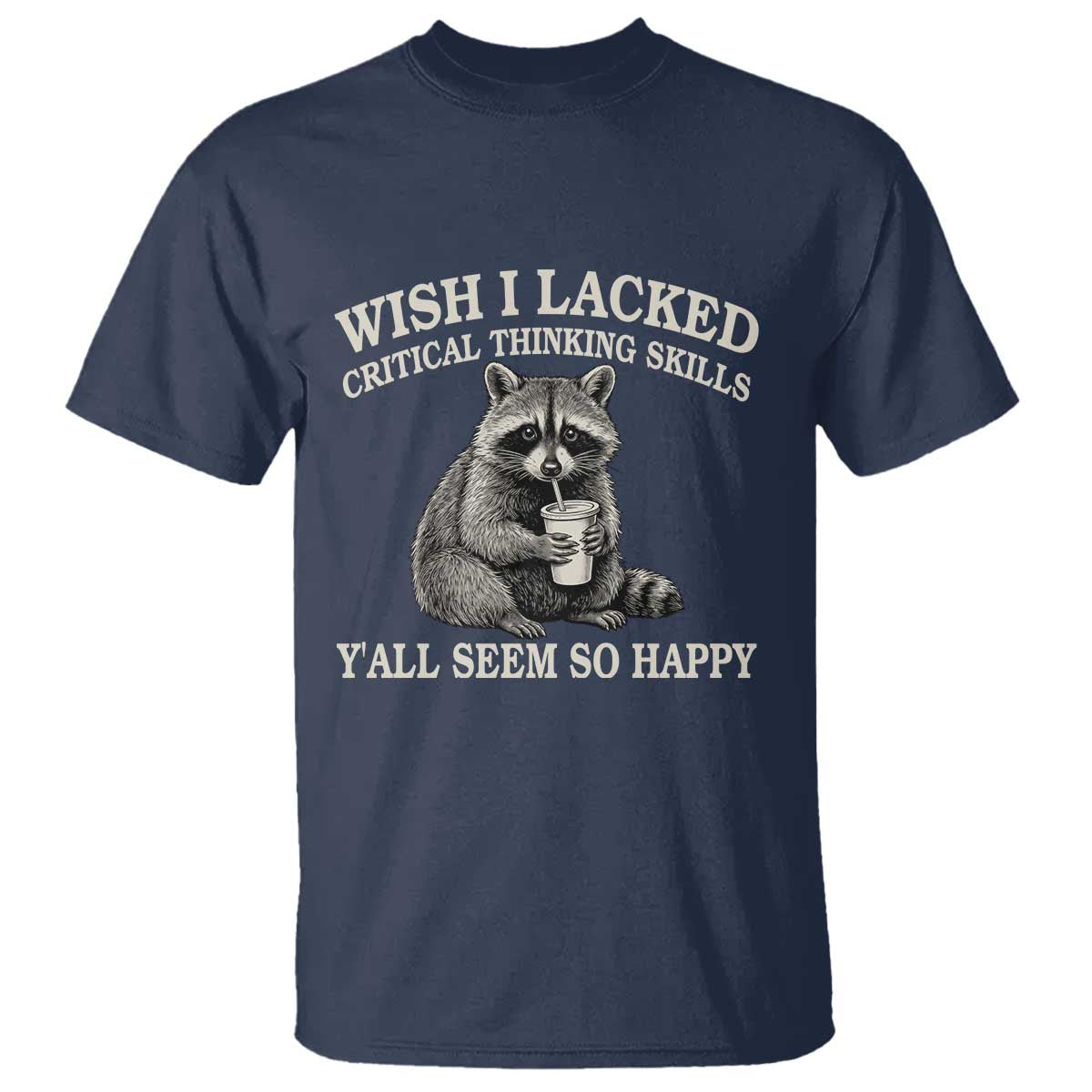 Wish I Lacked Critical Thinking Skills Y'all Seem So Happy T Shirt Funny Raccoon Sarcastic Quote