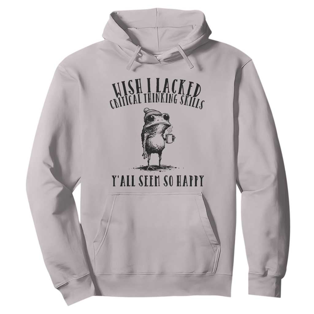Wish I Lacked Critical Thinking Skills Y'all Seem So Happy Hoodie Funny Frog Sarcastic Quote