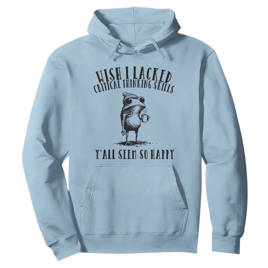 Wish I Lacked Critical Thinking Skills Y'all Seem So Happy Hoodie Funny Frog Sarcastic Quote