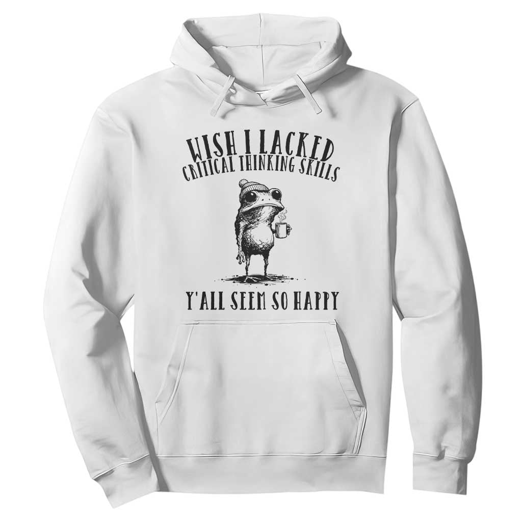 Wish I Lacked Critical Thinking Skills Y'all Seem So Happy Hoodie Funny Frog Sarcastic Quote TS14 White Print Your Wear