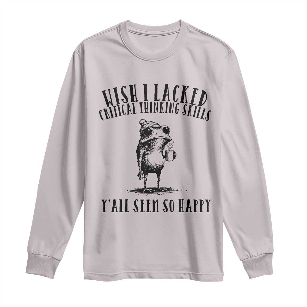 Wish I Lacked Critical Thinking Skills Y'all Seem So Happy Long Sleeve Shirt Funny Frog Sarcastic Quote