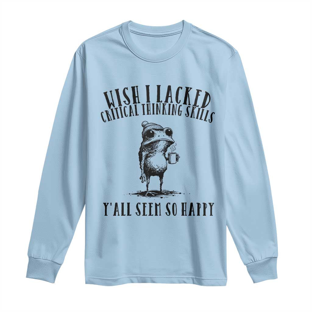 Wish I Lacked Critical Thinking Skills Y'all Seem So Happy Long Sleeve Shirt Funny Frog Sarcastic Quote