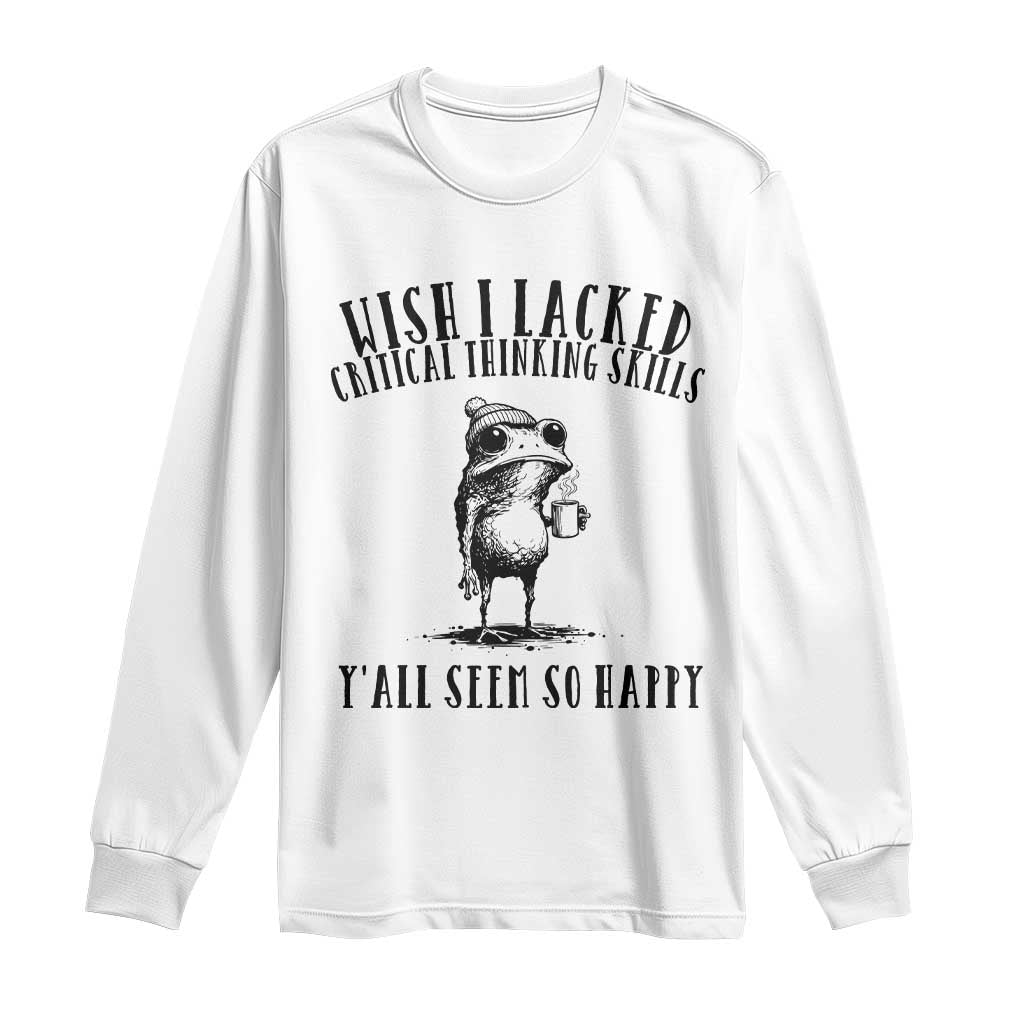 Wish I Lacked Critical Thinking Skills Y'all Seem So Happy Long Sleeve Shirt Funny Frog Sarcastic Quote TS14 White Print Your Wear