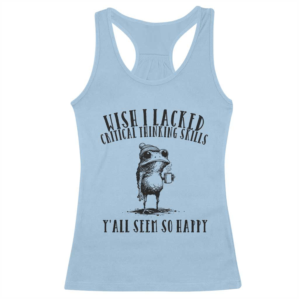 Wish I Lacked Critical Thinking Skills Y'all Seem So Happy Racerback Tank Top Funny Frog Sarcastic Quote