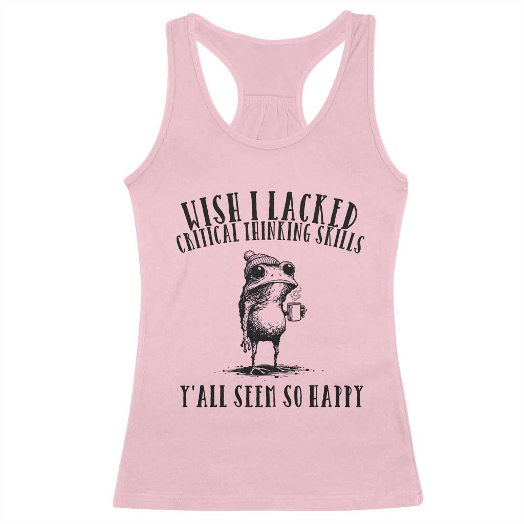 Wish I Lacked Critical Thinking Skills Y'all Seem So Happy Racerback Tank Top Funny Frog Sarcastic Quote