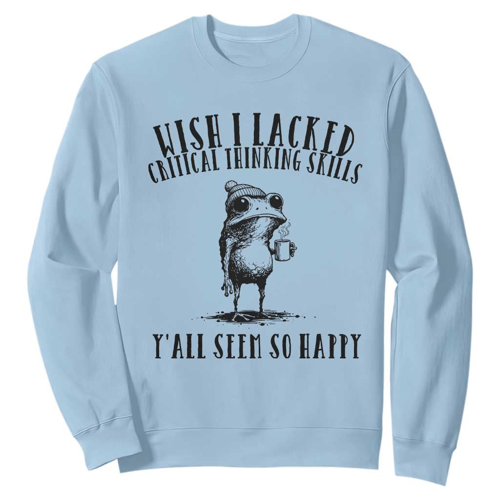 Wish I Lacked Critical Thinking Skills Y'all Seem So Happy Sweatshirt Funny Frog Sarcastic Quote
