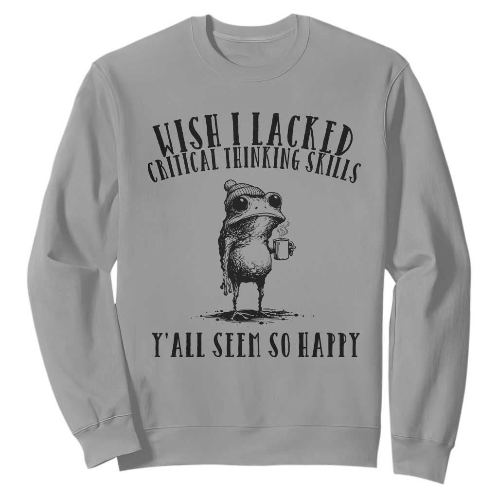 Wish I Lacked Critical Thinking Skills Y'all Seem So Happy Sweatshirt Funny Frog Sarcastic Quote
