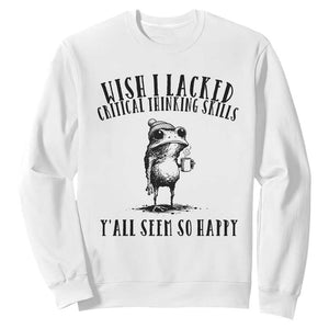Wish I Lacked Critical Thinking Skills Y'all Seem So Happy Sweatshirt Funny Frog Sarcastic Quote