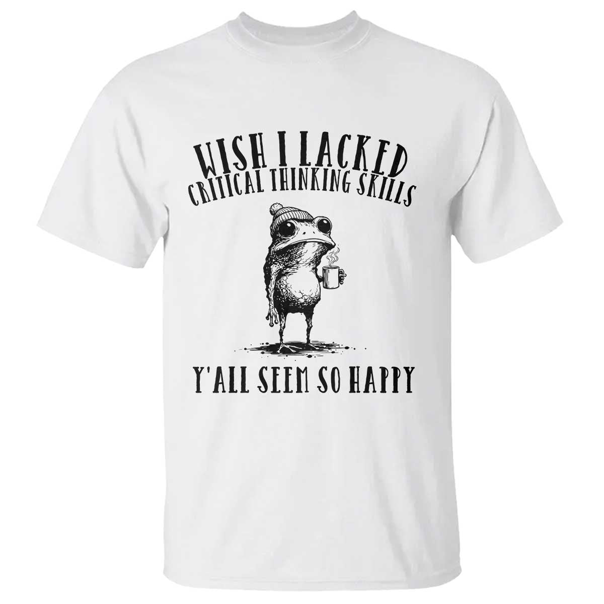 Wish I Lacked Critical Thinking Skills Y'all Seem So Happy T Shirt Funny Frog Sarcastic Quote