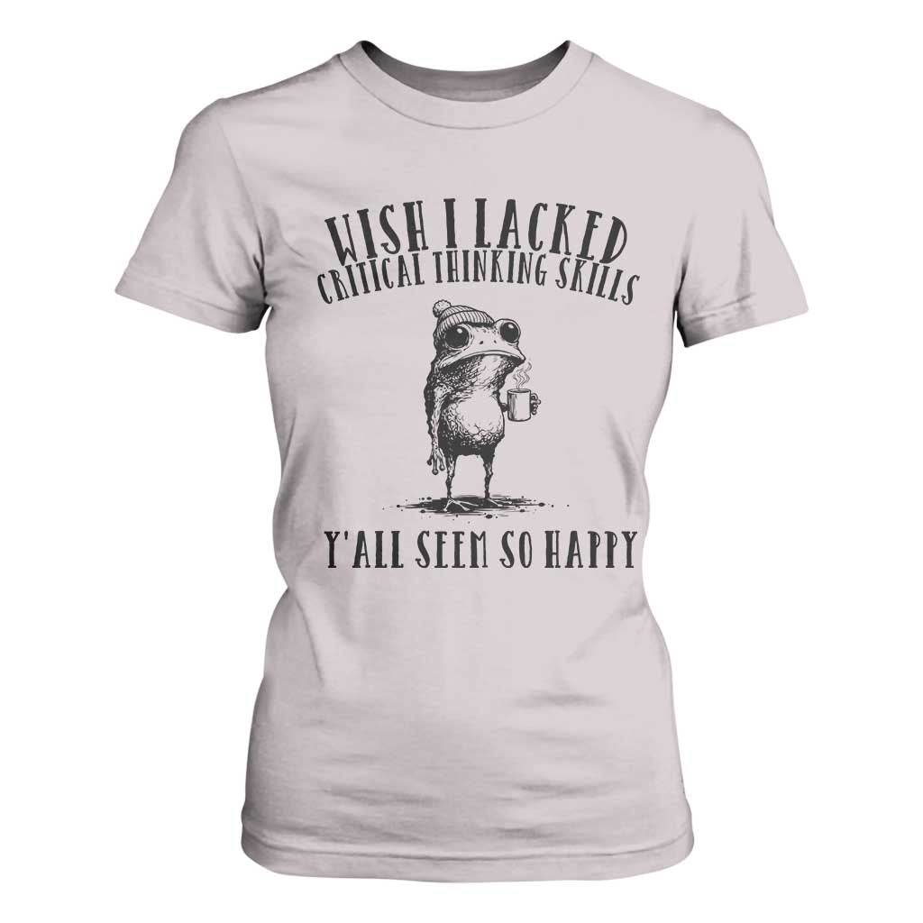 Wish I Lacked Critical Thinking Skills Y'all Seem So Happy T Shirt For Women Funny Frog Sarcastic Quote