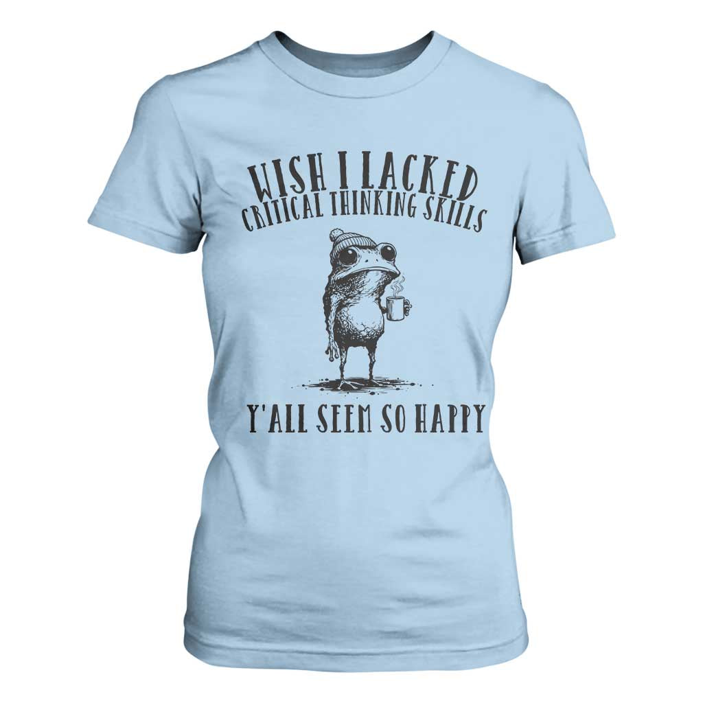 Wish I Lacked Critical Thinking Skills Y'all Seem So Happy T Shirt For Women Funny Frog Sarcastic Quote