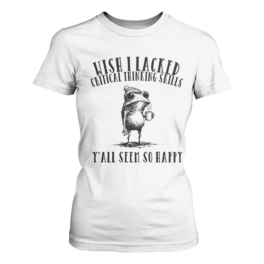 Wish I Lacked Critical Thinking Skills Y'all Seem So Happy T Shirt For Women Funny Frog Sarcastic Quote