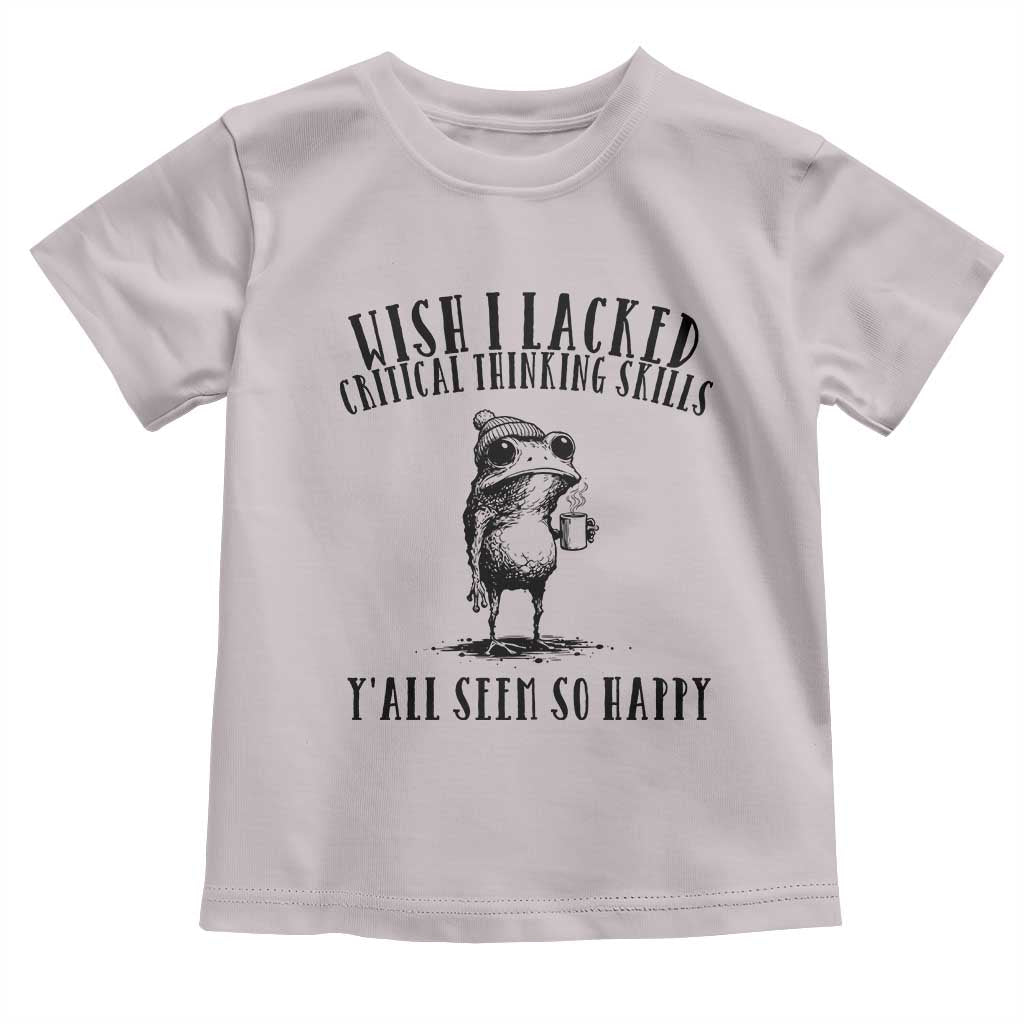 Wish I Lacked Critical Thinking Skills Y'all Seem So Happy Toddler T Shirt Funny Frog Sarcastic Quote