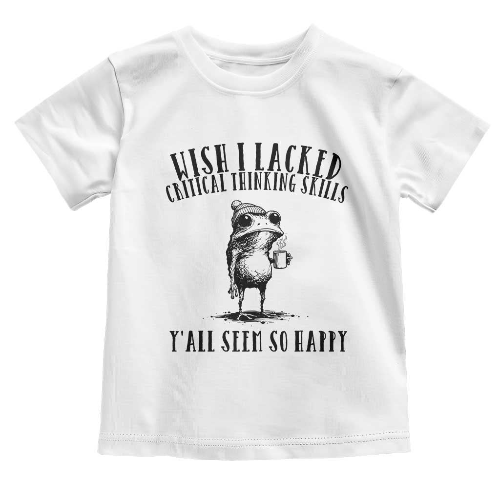 Wish I Lacked Critical Thinking Skills Y'all Seem So Happy Toddler T Shirt Funny Frog Sarcastic Quote TS14 White Print Your Wear